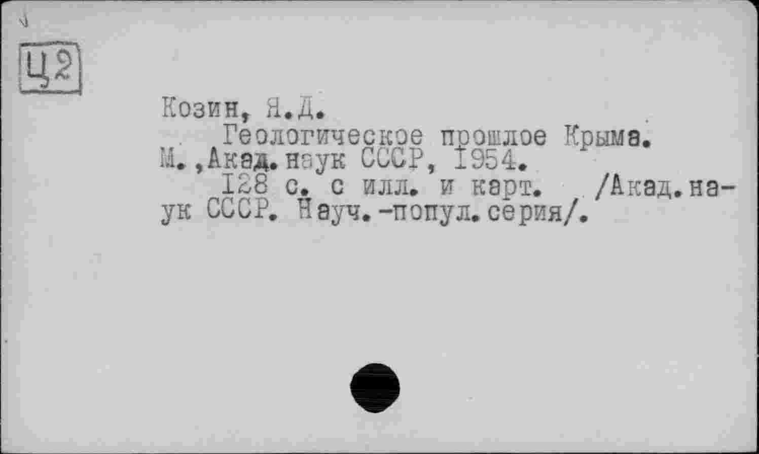 ﻿4
SS
Козин, Я.Д.
Геологическое прошлое Крыма.
И.,Акад, наук СССР, 1954.
128 с. с илл. и карт. /Акад, наук СССР. Науч.-попул.серия/.